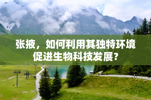 张掖，如何利用其独特环境促进生物科技发展？
