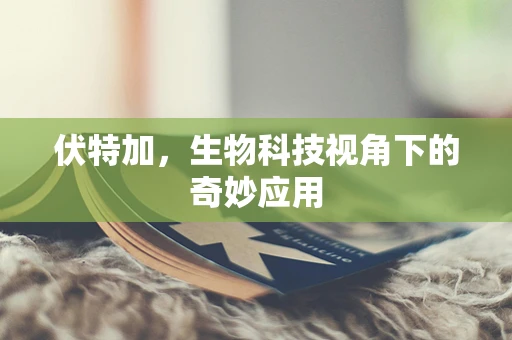 伏特加，生物科技视角下的奇妙应用