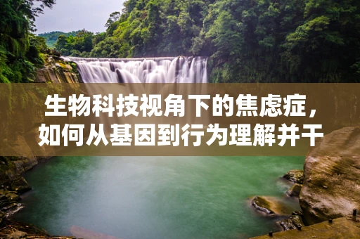 生物科技视角下的焦虑症，如何从基因到行为理解并干预？