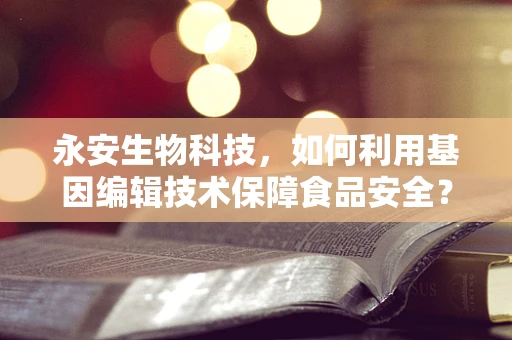 永安生物科技，如何利用基因编辑技术保障食品安全？