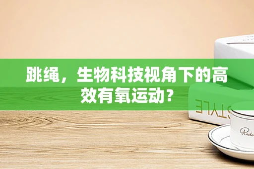 跳绳，生物科技视角下的高效有氧运动？