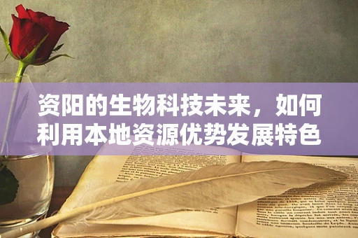 资阳的生物科技未来，如何利用本地资源优势发展特色生物产业？