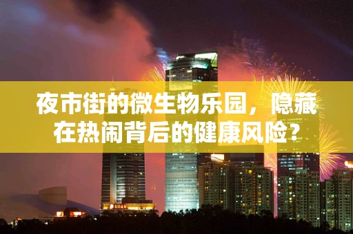 夜市街的微生物乐园，隐藏在热闹背后的健康风险？