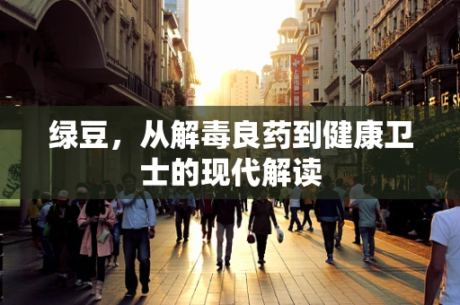 绿豆，从解毒良药到健康卫士的现代解读