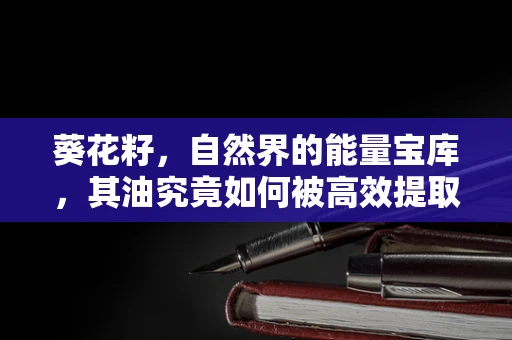 葵花籽，自然界的能量宝库，其油究竟如何被高效提取？