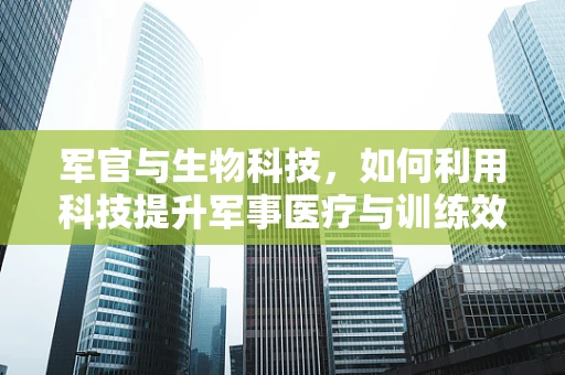 军官与生物科技，如何利用科技提升军事医疗与训练效率？
