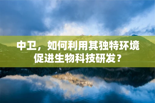 中卫，如何利用其独特环境促进生物科技研发？