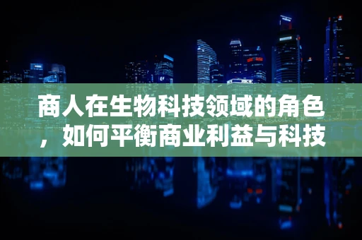 商人在生物科技领域的角色，如何平衡商业利益与科技进步的双重使命？