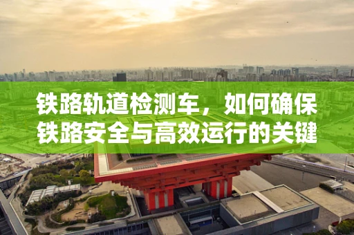 铁路轨道检测车，如何确保铁路安全与高效运行的关键技术？