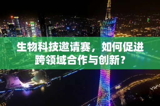 生物科技邀请赛，如何促进跨领域合作与创新？