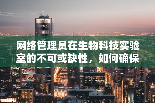 网络管理员在生物科技实验室的不可或缺性，如何确保数据安全与高效运维？
