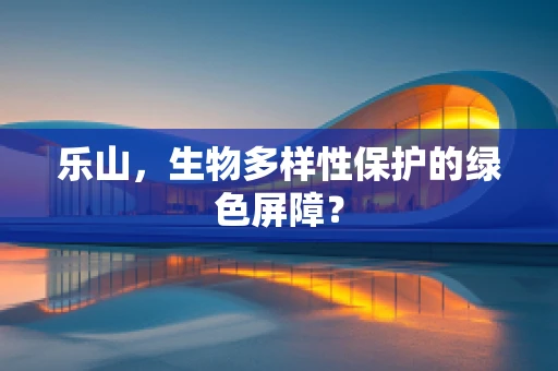 乐山，生物多样性保护的绿色屏障？