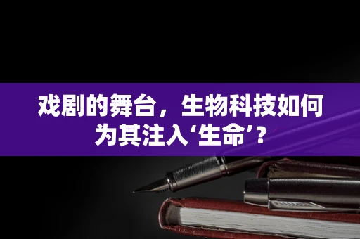 戏剧的舞台，生物科技如何为其注入‘生命’？