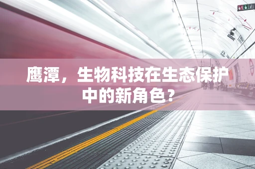 鹰潭，生物科技在生态保护中的新角色？