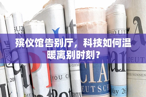 殡仪馆告别厅，科技如何温暖离别时刻？
