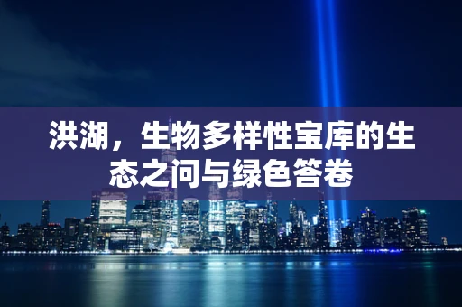 洪湖，生物多样性宝库的生态之问与绿色答卷