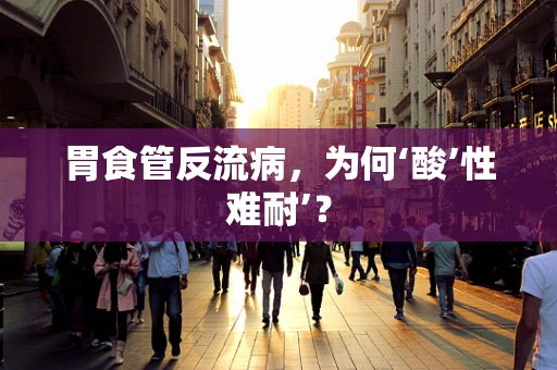 胃食管反流病，为何‘酸’性难耐’？
