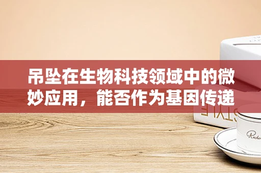 吊坠在生物科技领域中的微妙应用，能否作为基因传递的载体？