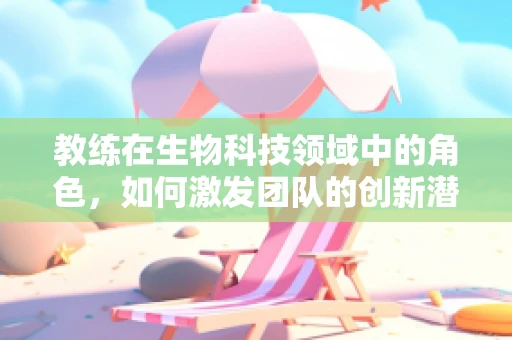 教练在生物科技领域中的角色，如何激发团队的创新潜能？