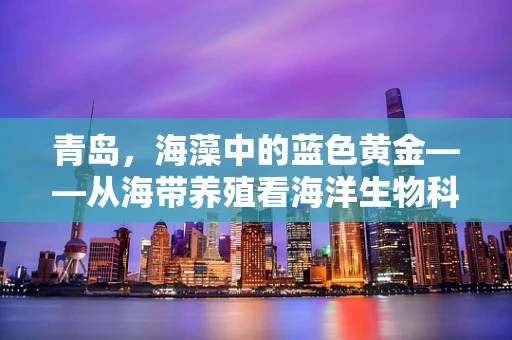 青岛，海藻中的蓝色黄金——从海带养殖看海洋生物科技新机遇