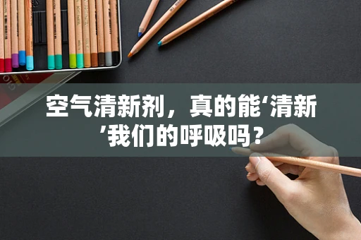 空气清新剂，真的能‘清新’我们的呼吸吗？