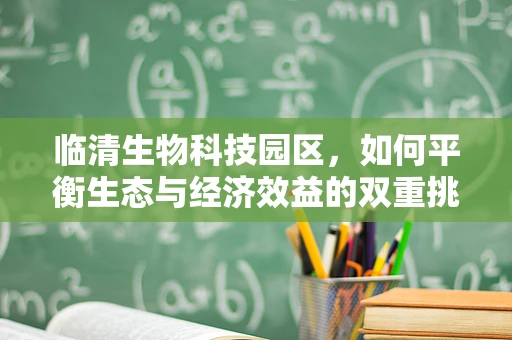 临清生物科技园区，如何平衡生态与经济效益的双重挑战？