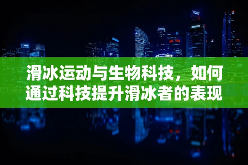 滑冰运动与生物科技，如何通过科技提升滑冰者的表现？