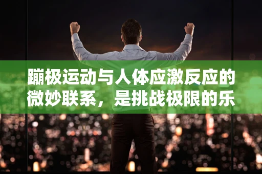 蹦极运动与人体应激反应的微妙联系，是挑战极限的乐趣，还是健康隐患的导火索？
