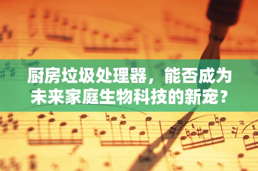 厨房垃圾处理器，能否成为未来家庭生物科技的新宠？