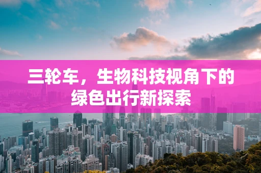 三轮车，生物科技视角下的绿色出行新探索