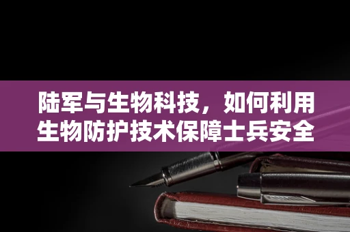 陆军与生物科技，如何利用生物防护技术保障士兵安全？