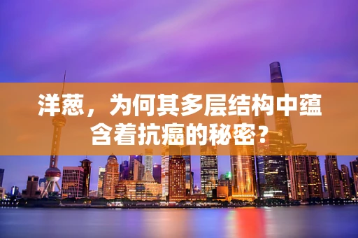 洋葱，为何其多层结构中蕴含着抗癌的秘密？
