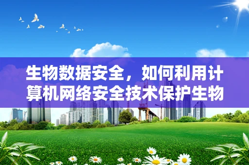 生物数据安全，如何利用计算机网络安全技术保护生物科技领域的敏感信息？