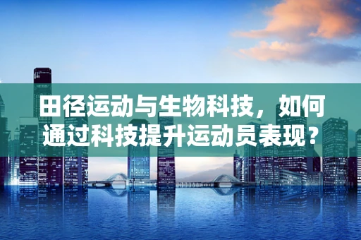 田径运动与生物科技，如何通过科技提升运动员表现？