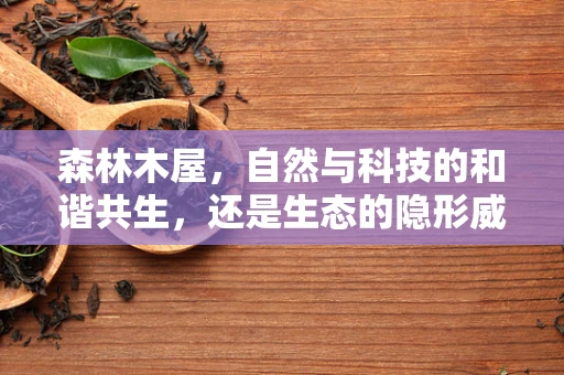 森林木屋，自然与科技的和谐共生，还是生态的隐形威胁？