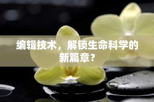 编辑技术，解锁生命科学的新篇章？