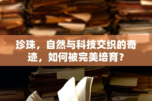 珍珠，自然与科技交织的奇迹，如何被完美培育？