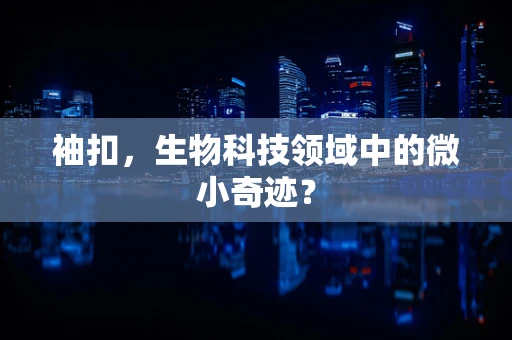 袖扣，生物科技领域中的微小奇迹？