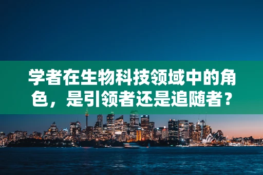 学者在生物科技领域中的角色，是引领者还是追随者？
