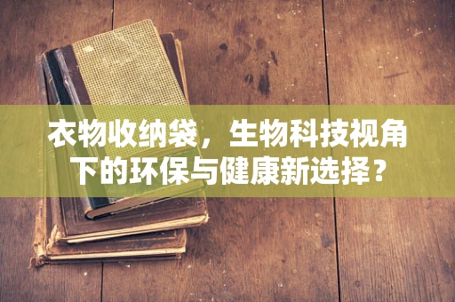 衣物收纳袋，生物科技视角下的环保与健康新选择？