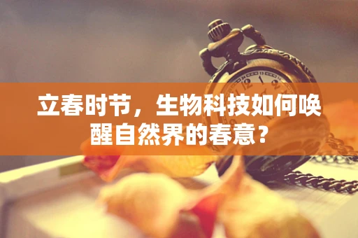 立春时节，生物科技如何唤醒自然界的春意？