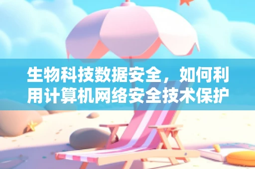 生物科技数据安全，如何利用计算机网络安全技术保护敏感信息？