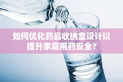 如何优化药品收纳盒设计以提升家庭用药安全？