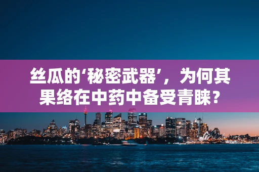 丝瓜的‘秘密武器’，为何其果络在中药中备受青睐？