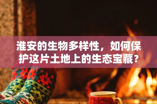 淮安的生物多样性，如何保护这片土地上的生态宝藏？