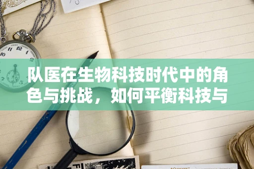 队医在生物科技时代中的角色与挑战，如何平衡科技与人文关怀？