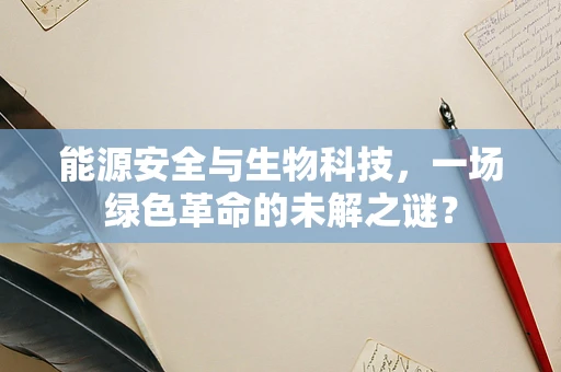 能源安全与生物科技，一场绿色革命的未解之谜？