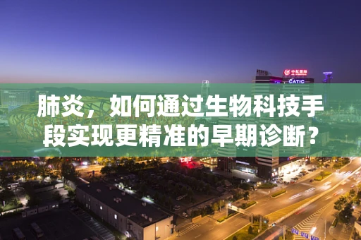 肺炎，如何通过生物科技手段实现更精准的早期诊断？