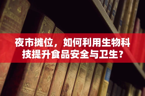 夜市摊位，如何利用生物科技提升食品安全与卫生？