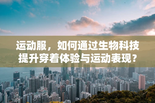 运动服，如何通过生物科技提升穿着体验与运动表现？